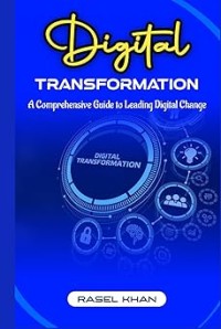 Image of Digital Transformation : A Comprehensive Guide to Leading Digital Change: Transforming Businesses, Empowering Leaders, And Shaping the Future