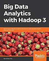 Image of Big data analytics with hadoop 3 : build highly effective analytics solutions to gain valuable insights out of your big data