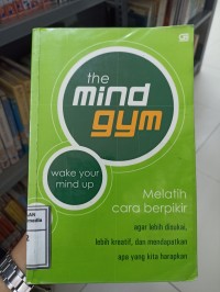 Image of The mind gym wake your mind up : Melatih cara berpikir agar lebih disukai, lebih kreatif, dan mendapatkan apa yang kita harapkan